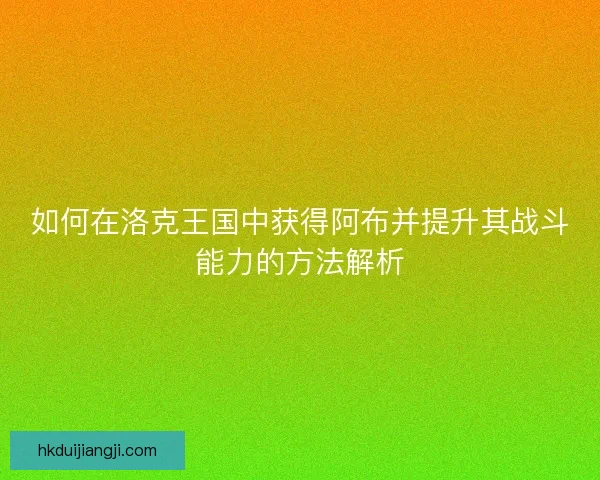 如何在洛克王国中获得阿布并提升其战斗能力的方法解析
