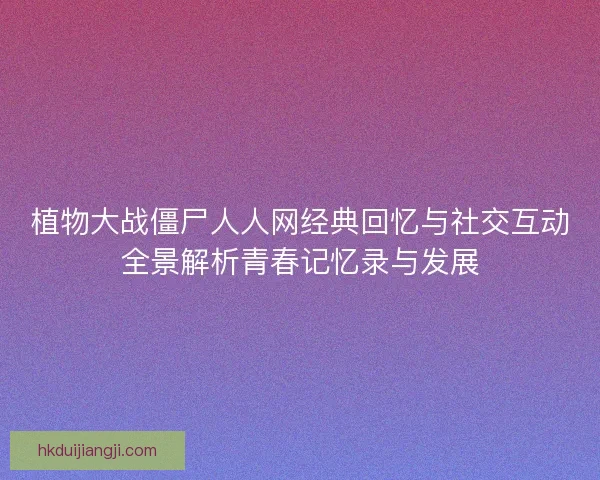 植物大战僵尸人人网经典回忆与社交互动全景解析青春记忆录与发展