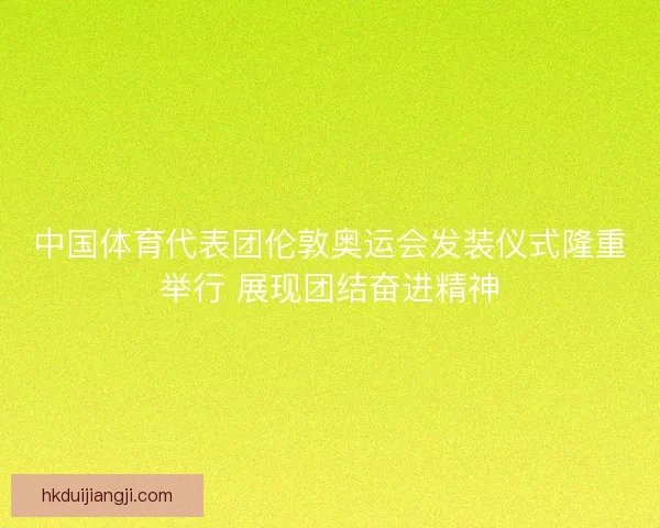 中国体育代表团伦敦奥运会发装仪式隆重举行 展现团结奋进精神