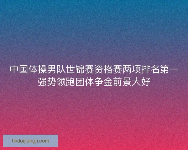 中国体操男队世锦赛资格赛两项排名第一强势领跑团体争金前景大好