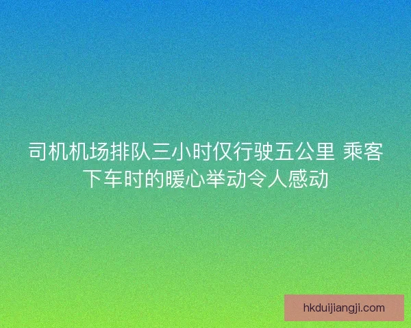 司机机场排队三小时仅行驶五公里 乘客下车时的暖心举动令人感动