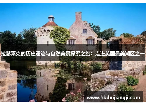 拉瑟莱克的历史遗迹与自然美景探索之旅：走进英国最美湖区之一